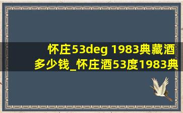 怀庄53° 1983典藏酒多少钱_怀庄酒53度1983典藏多少钱